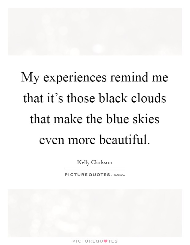 My experiences remind me that it's those black clouds that make the blue skies even more beautiful. Picture Quote #1