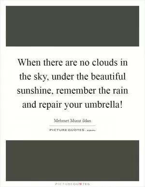 When there are no clouds in the sky, under the beautiful sunshine, remember the rain and repair your umbrella! Picture Quote #1