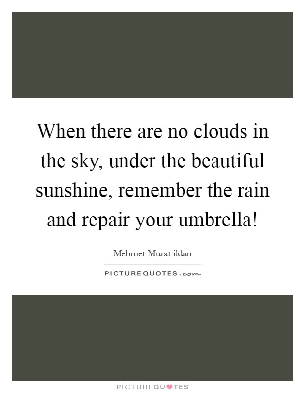 When there are no clouds in the sky, under the beautiful sunshine, remember the rain and repair your umbrella! Picture Quote #1