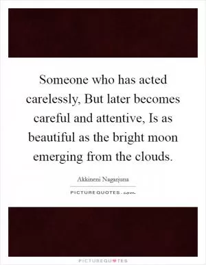 Someone who has acted carelessly, But later becomes careful and attentive, Is as beautiful as the bright moon emerging from the clouds Picture Quote #1