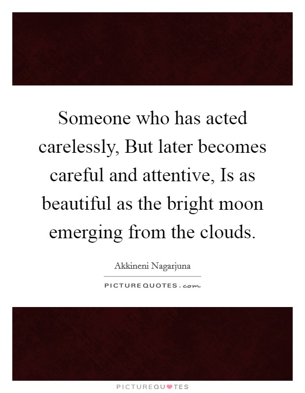 Someone who has acted carelessly, But later becomes careful and attentive, Is as beautiful as the bright moon emerging from the clouds. Picture Quote #1