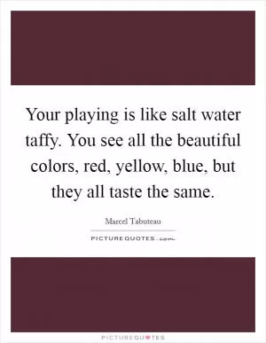 Your playing is like salt water taffy. You see all the beautiful colors, red, yellow, blue, but they all taste the same Picture Quote #1