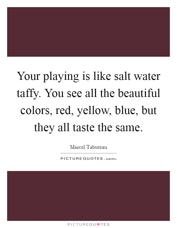 Your playing is like salt water taffy. You see all the beautiful colors, red, yellow, blue, but they all taste the same. Picture Quote #1