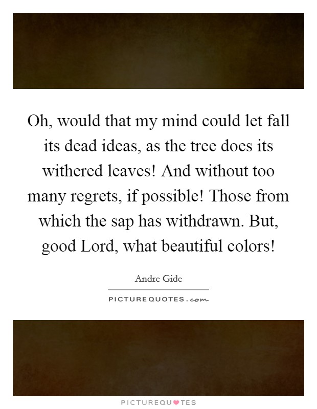 Oh, would that my mind could let fall its dead ideas, as the tree does its withered leaves! And without too many regrets, if possible! Those from which the sap has withdrawn. But, good Lord, what beautiful colors! Picture Quote #1