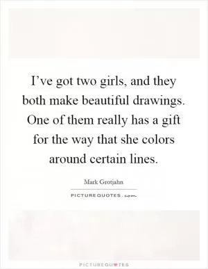 I’ve got two girls, and they both make beautiful drawings. One of them really has a gift for the way that she colors around certain lines Picture Quote #1