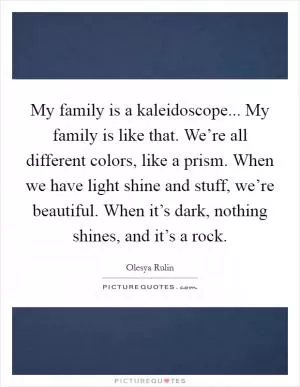 My family is a kaleidoscope... My family is like that. We’re all different colors, like a prism. When we have light shine and stuff, we’re beautiful. When it’s dark, nothing shines, and it’s a rock Picture Quote #1