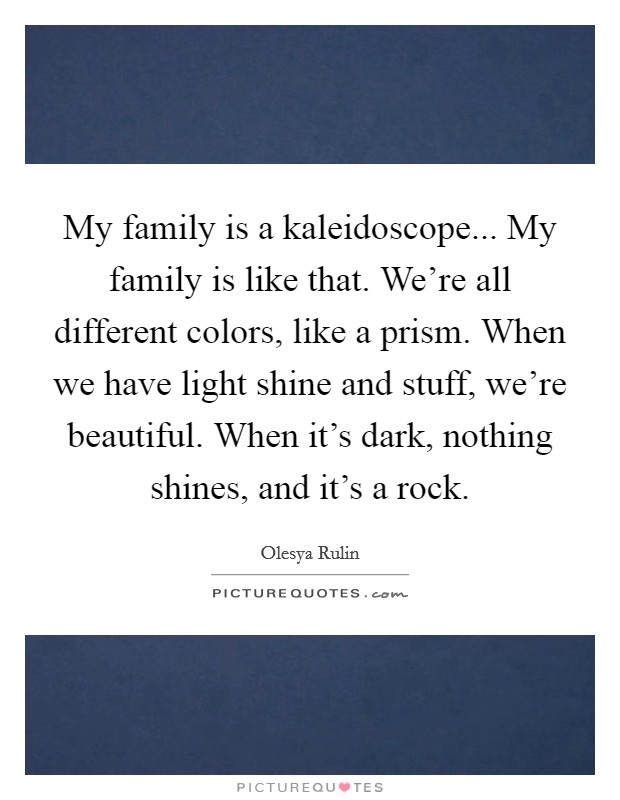 My family is a kaleidoscope... My family is like that. We're all different colors, like a prism. When we have light shine and stuff, we're beautiful. When it's dark, nothing shines, and it's a rock. Picture Quote #1