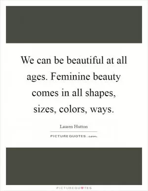 We can be beautiful at all ages. Feminine beauty comes in all shapes, sizes, colors, ways Picture Quote #1