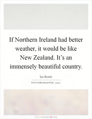 If Northern Ireland had better weather, it would be like New Zealand. It’s an immensely beautiful country Picture Quote #1