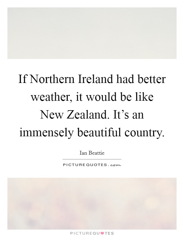 If Northern Ireland had better weather, it would be like New Zealand. It's an immensely beautiful country. Picture Quote #1