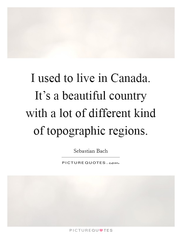 I used to live in Canada. It's a beautiful country with a lot of different kind of topographic regions. Picture Quote #1