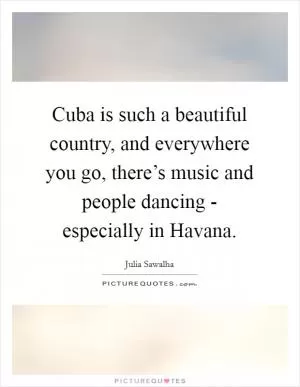 Cuba is such a beautiful country, and everywhere you go, there’s music and people dancing - especially in Havana Picture Quote #1