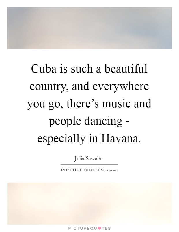 Cuba is such a beautiful country, and everywhere you go, there's music and people dancing - especially in Havana. Picture Quote #1