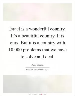 Israel is a wonderful country. It’s a beautiful country. It is ours. But it is a country with 10,000 problems that we have to solve and deal Picture Quote #1
