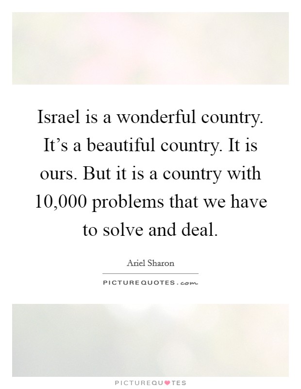 Israel is a wonderful country. It's a beautiful country. It is ours. But it is a country with 10,000 problems that we have to solve and deal. Picture Quote #1