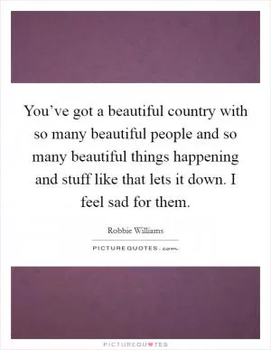 You’ve got a beautiful country with so many beautiful people and so many beautiful things happening and stuff like that lets it down. I feel sad for them Picture Quote #1