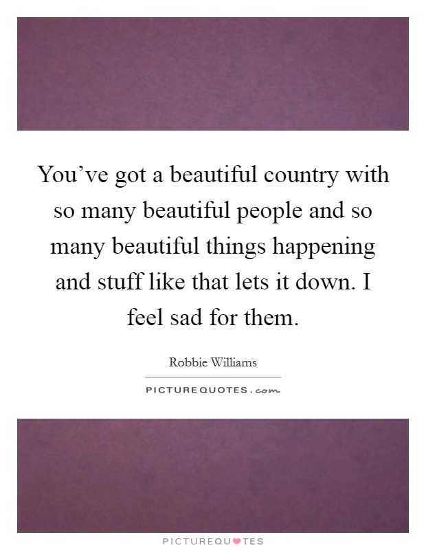 You've got a beautiful country with so many beautiful people and so many beautiful things happening and stuff like that lets it down. I feel sad for them. Picture Quote #1