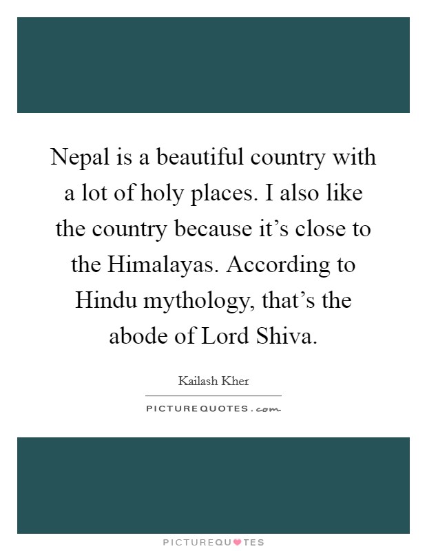 Nepal is a beautiful country with a lot of holy places. I also like the country because it's close to the Himalayas. According to Hindu mythology, that's the abode of Lord Shiva. Picture Quote #1