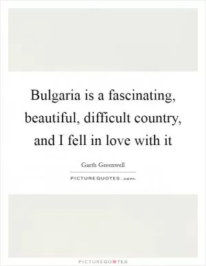 Bulgaria is a fascinating, beautiful, difficult country, and I fell in love with it Picture Quote #1