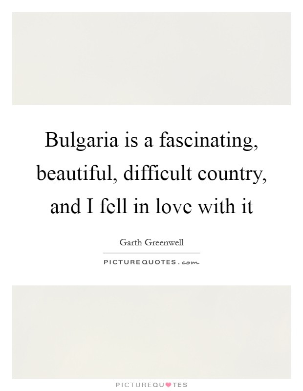 Bulgaria is a fascinating, beautiful, difficult country, and I fell in love with it Picture Quote #1