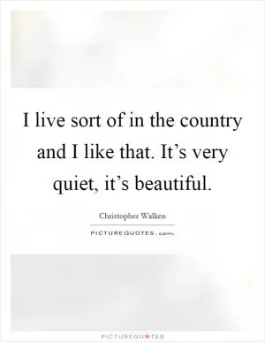 I live sort of in the country and I like that. It’s very quiet, it’s beautiful Picture Quote #1