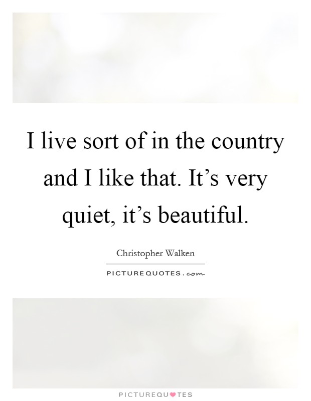 I live sort of in the country and I like that. It's very quiet, it's beautiful. Picture Quote #1