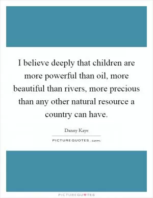 I believe deeply that children are more powerful than oil, more beautiful than rivers, more precious than any other natural resource a country can have Picture Quote #1