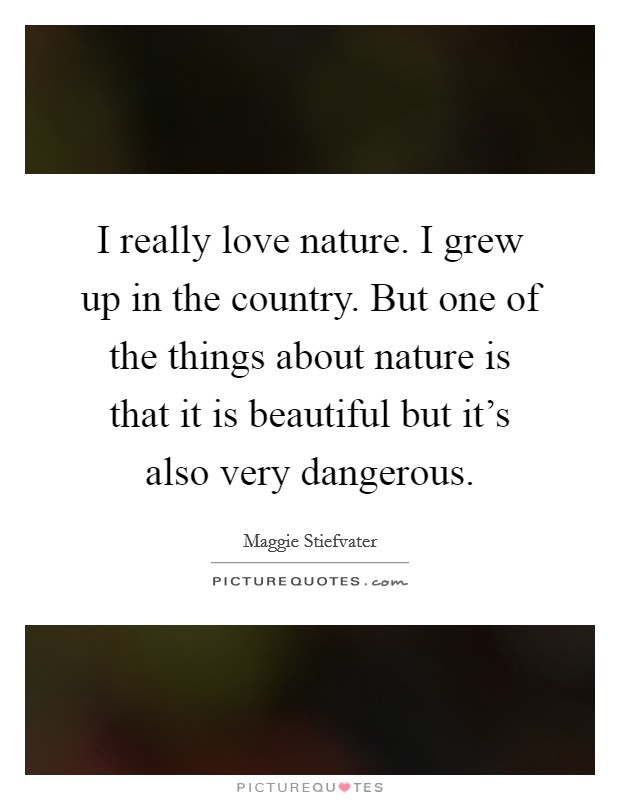 I really love nature. I grew up in the country. But one of the things about nature is that it is beautiful but it's also very dangerous. Picture Quote #1