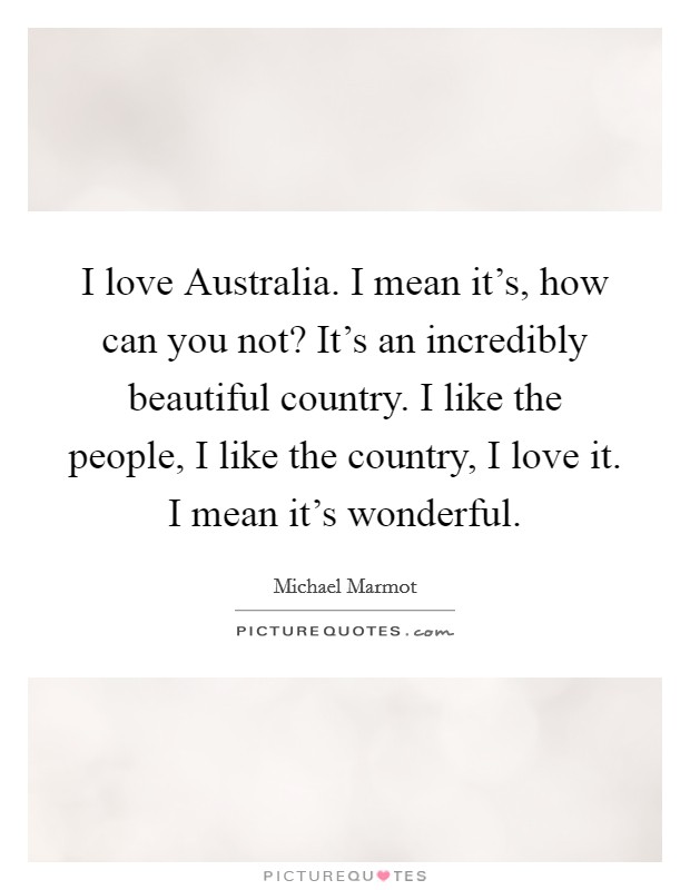 I love Australia. I mean it's, how can you not? It's an incredibly beautiful country. I like the people, I like the country, I love it. I mean it's wonderful. Picture Quote #1