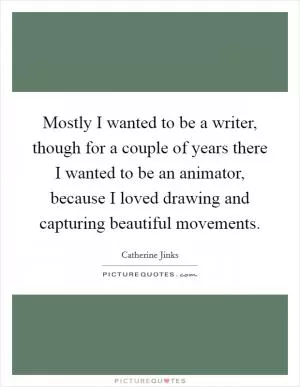 Mostly I wanted to be a writer, though for a couple of years there I wanted to be an animator, because I loved drawing and capturing beautiful movements Picture Quote #1