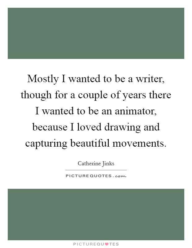 Mostly I wanted to be a writer, though for a couple of years there I wanted to be an animator, because I loved drawing and capturing beautiful movements. Picture Quote #1
