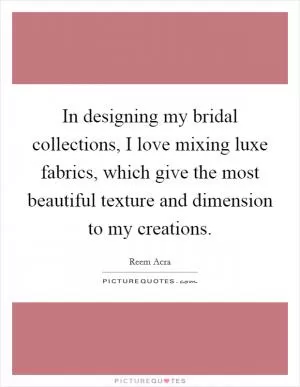 In designing my bridal collections, I love mixing luxe fabrics, which give the most beautiful texture and dimension to my creations Picture Quote #1
