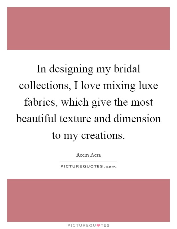 In designing my bridal collections, I love mixing luxe fabrics, which give the most beautiful texture and dimension to my creations. Picture Quote #1