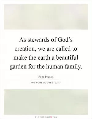 As stewards of God’s creation, we are called to make the earth a beautiful garden for the human family Picture Quote #1
