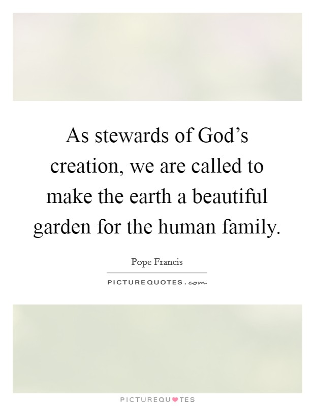 As stewards of God's creation, we are called to make the earth a beautiful garden for the human family. Picture Quote #1
