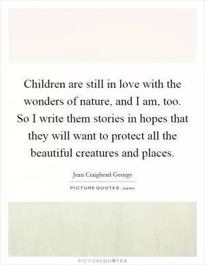 Children are still in love with the wonders of nature, and I am, too. So I write them stories in hopes that they will want to protect all the beautiful creatures and places Picture Quote #1