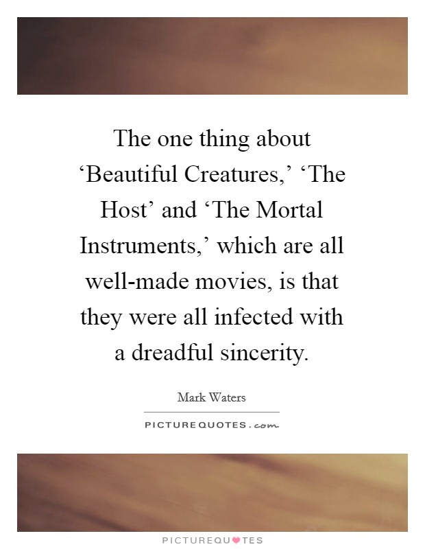The one thing about ‘Beautiful Creatures,' ‘The Host' and ‘The Mortal Instruments,' which are all well-made movies, is that they were all infected with a dreadful sincerity. Picture Quote #1