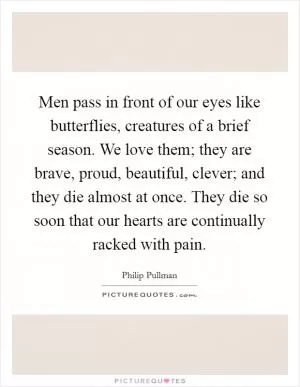 Men pass in front of our eyes like butterflies, creatures of a brief season. We love them; they are brave, proud, beautiful, clever; and they die almost at once. They die so soon that our hearts are continually racked with pain Picture Quote #1