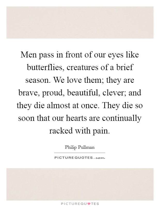 Men pass in front of our eyes like butterflies, creatures of a brief season. We love them; they are brave, proud, beautiful, clever; and they die almost at once. They die so soon that our hearts are continually racked with pain. Picture Quote #1