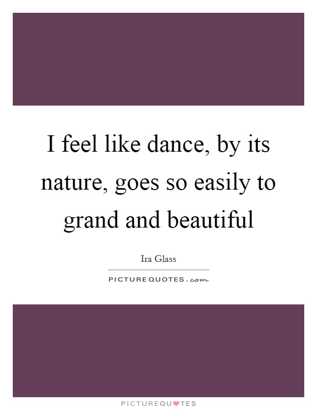 I feel like dance, by its nature, goes so easily to grand and beautiful Picture Quote #1