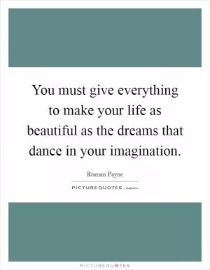 You must give everything to make your life as beautiful as the dreams that dance in your imagination Picture Quote #1