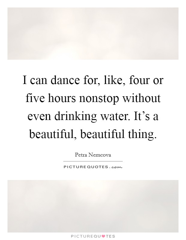 I can dance for, like, four or five hours nonstop without even drinking water. It's a beautiful, beautiful thing. Picture Quote #1