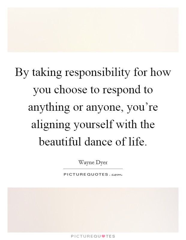 By taking responsibility for how you choose to respond to anything or anyone, you're aligning yourself with the beautiful dance of life. Picture Quote #1