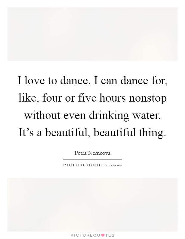 I love to dance. I can dance for, like, four or five hours nonstop without even drinking water. It's a beautiful, beautiful thing. Picture Quote #1