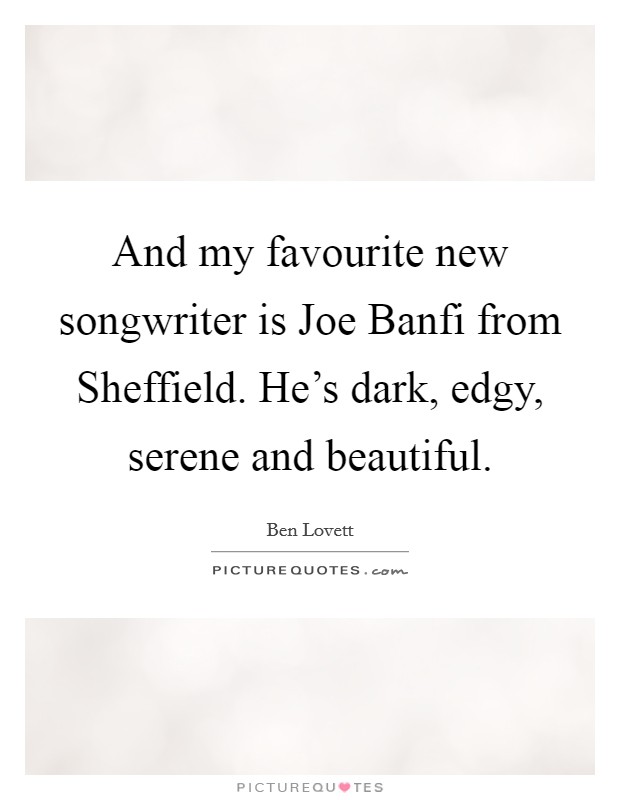 And my favourite new songwriter is Joe Banfi from Sheffield. He's dark, edgy, serene and beautiful. Picture Quote #1