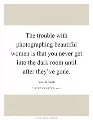 The trouble with photographing beautiful women is that you never get into the dark room until after they’ve gone Picture Quote #1