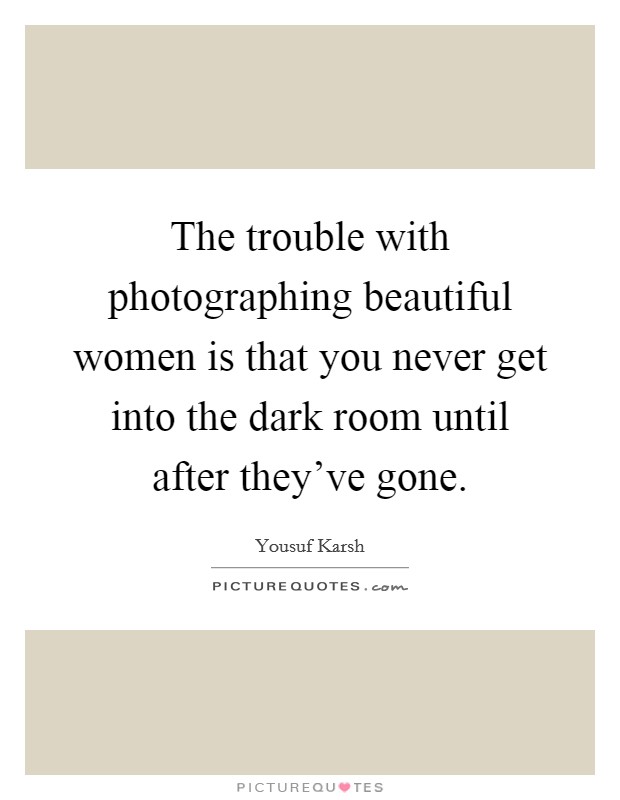 The trouble with photographing beautiful women is that you never get into the dark room until after they've gone. Picture Quote #1