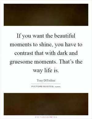 If you want the beautiful moments to shine, you have to contrast that with dark and gruesome moments. That’s the way life is Picture Quote #1