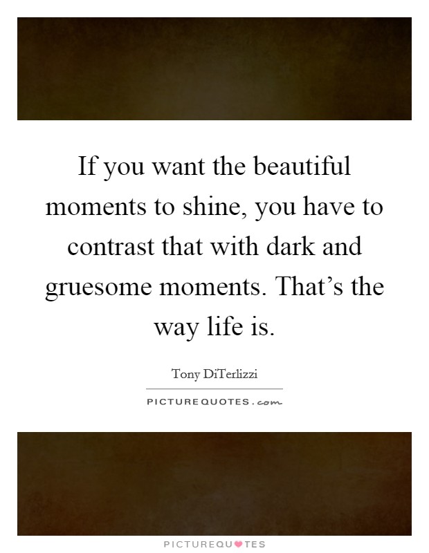 If you want the beautiful moments to shine, you have to contrast that with dark and gruesome moments. That's the way life is. Picture Quote #1
