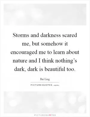 Storms and darkness scared me, but somehow it encouraged me to learn about nature and I think nothing’s dark, dark is beautiful too Picture Quote #1